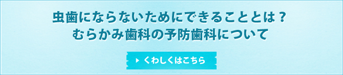 虫歯にならないためにできることとは？むらかみ歯科の予防歯科についてくわしくはこちら