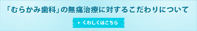 「むらかみ歯科」の無痛治療に対するこだわりについてくわしくはこちら