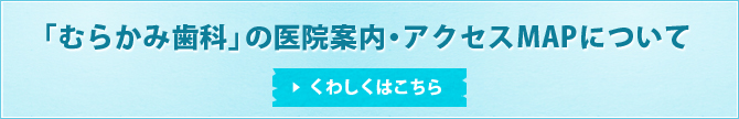 「むらかみ歯科」の医院案内・アクセスMAPについてくはこちら