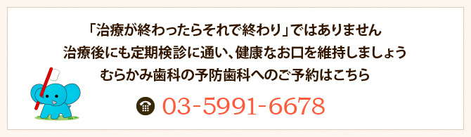 「治療が終わったらそれで終わり」ではありません治療後にも定期検診に通い、健康なお口を維持しましょうむらかみ歯科の予防歯科へのご予約はこちら 03-5991-6678