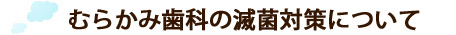 むらかみ歯科の滅菌対策について