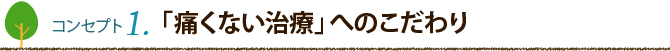 コンセプト1：　「痛くない治療」へのこだわり
