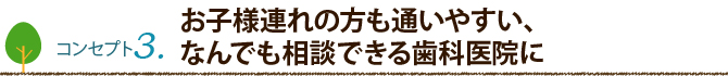 コンセプト3：お子様連れの方も通いやすい、なんでも相談できる歯科医院に