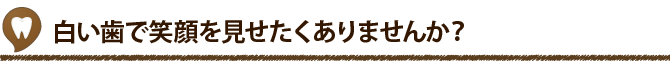 白い歯で笑顔を見せたくありませんか？