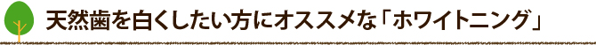 天然歯を白くしたい方にオススメな「ホワイトニング」