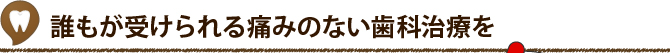 誰もが受けられる痛みのない歯科治療を