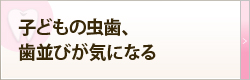 子どもの虫歯、歯並びが気になる