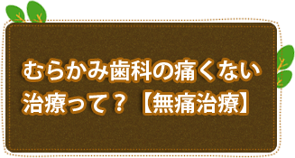 むらかみ歯科の痛くない治療って？【無痛治療】