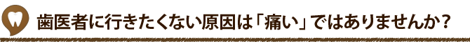 歯医者に行きたくない原因は「痛い」ではありませんか？