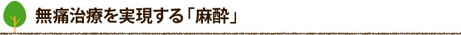 無痛治療を実現する「麻酔」