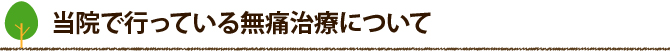 当院で行っている無痛治療について