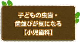 子どもの虫歯・歯並びが気になる【小児歯科】