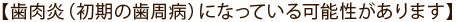 【歯肉炎（初期の歯周病）になっている可能性があります】