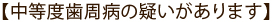 【中等度歯周病の疑いがあります】